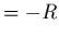 $= - R$