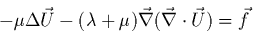 \begin{displaymath}
- \mu \Delta
\vec{U} -(\lambda + \mu) \vec{\nabla}(\vec{\nabla}\cdot \vec{U}) =\vec{f}
\end{displaymath}