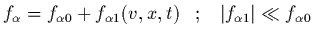 $\displaystyle f_\alpha = f_{\alpha 0}+f_{\alpha 1}(v,x,t) \;\;\; ; \;\;\;
\vert f_{\alpha 1}\vert \ll f_{\alpha 0}$