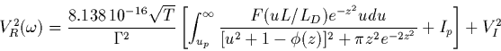 \begin{displaymath}
V^2_{R}(\omega) =
\frac{8.138\,10^{-16}\sqrt{T}}{\Gamma^{2}...
...{[u^2+1-\phi(z)]^2+\pi z^2
e^{-2z^2}} + I_{p} \right] + V_I^2
\end{displaymath}