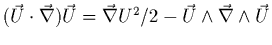 $(\vec{U}\cdot\vec{\nabla})\vec{U}=\vec{\nabla}U^{2}/2 - \vec{U}
\wedge\vec{\nabla} \wedge \vec{U}$